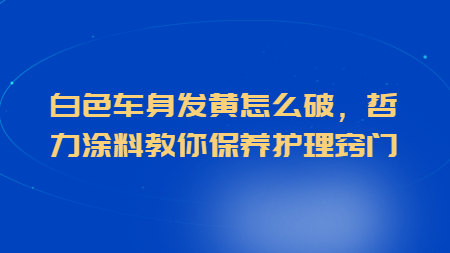 白色車身發黃怎么破，哲力涂料教你保養護理竅門！