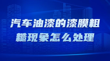 汽車油漆的漆膜粗糙現(xiàn)象怎么處理！