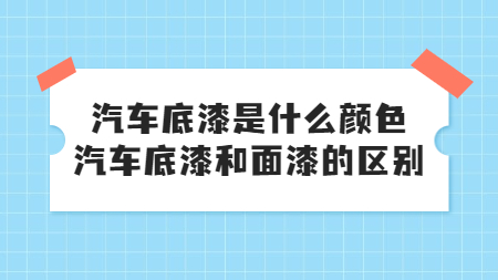汽車底漆是什么顏色，汽車底漆和面漆的區別！