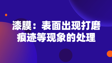 漆膜：表面出現(xiàn)打磨痕跡等現(xiàn)象的處理！
