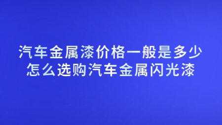 汽車金屬漆價格一般是多少？怎么選購汽車金屬閃光漆？