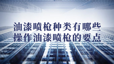油漆噴槍種類有哪些？操作油漆噴槍的要點(diǎn)